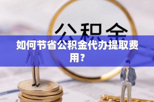 嘉黎如何节省公积金代办提取费用？