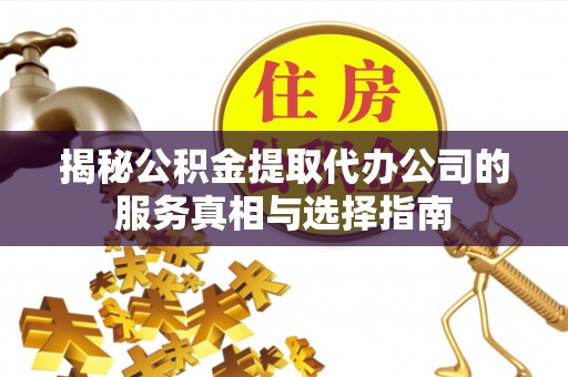 嘉黎揭秘公积金提取代办公司的服务真相与选择指南