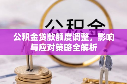 嘉黎公积金贷款额度调整，影响与应对策略全解析