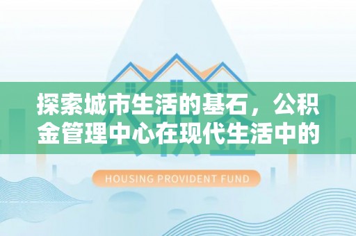 嘉黎探索城市生活的基石，公积金管理中心在现代生活中的重要角色