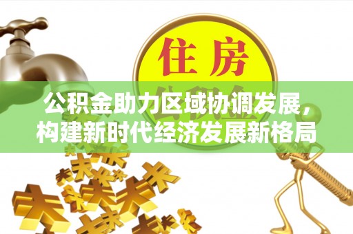 嘉黎公积金助力区域协调发展，构建新时代经济发展新格局