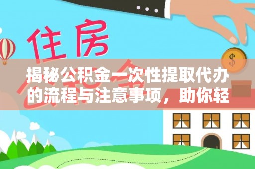 嘉黎揭秘公积金一次性提取代办的流程与注意事项，助你轻松搞定财务规划
