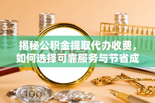 嘉黎揭秘公积金提取代办收费，如何选择可靠服务与节省成本？