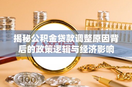 嘉黎揭秘公积金贷款调整原因背后的政策逻辑与经济影响