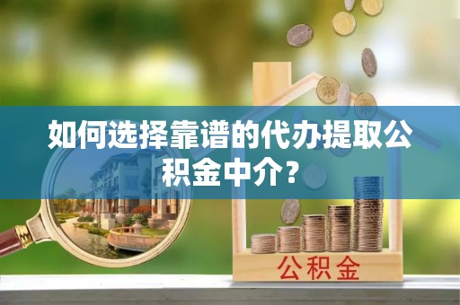 嘉黎如何选择靠谱的代办提取公积金中介？