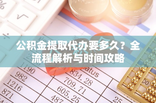 嘉黎公积金提取代办要多久？全流程解析与时间攻略