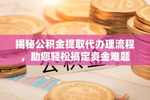 嘉黎揭秘公积金提取代办理流程，助您轻松搞定资金难题