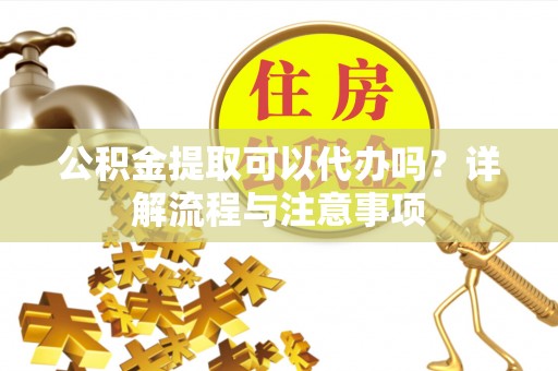 嘉黎公积金提取可以代办吗？详解流程与注意事项