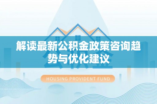 嘉黎解读最新公积金政策咨询趋势与优化建议