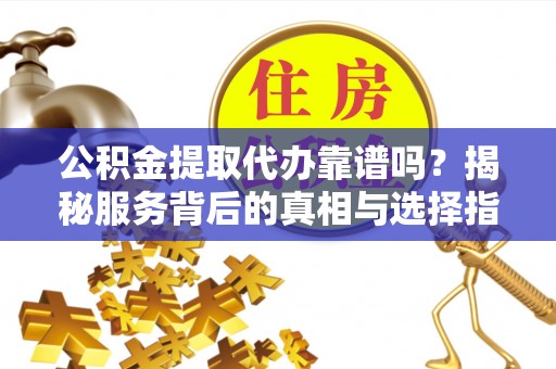 嘉黎公积金提取代办靠谱吗？揭秘服务背后的真相与选择指南