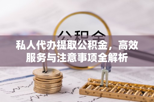 嘉黎私人代办提取公积金，高效服务与注意事项全解析