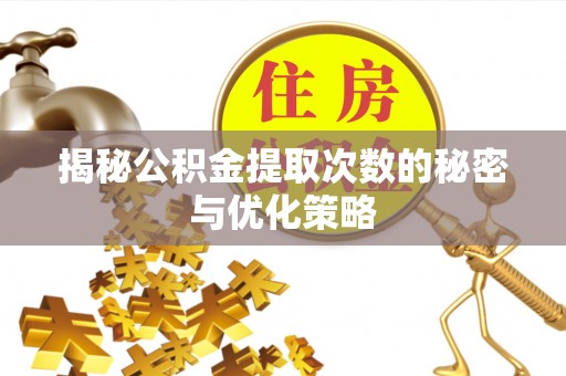 嘉黎揭秘公积金提取次数的秘密与优化策略