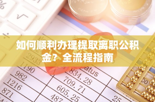 嘉黎如何顺利办理提取离职公积金？全流程指南