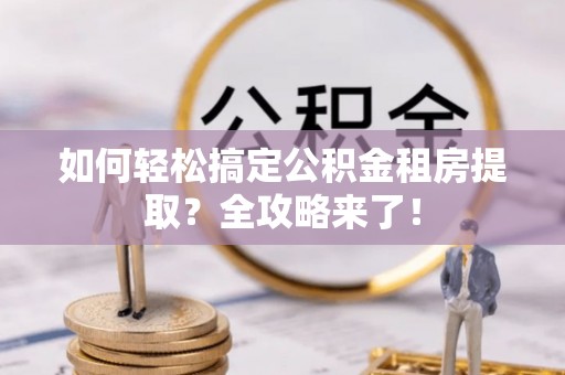 嘉黎如何轻松搞定公积金租房提取？全攻略来了！