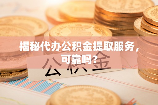 嘉黎揭秘代办公积金提取服务，可靠吗？