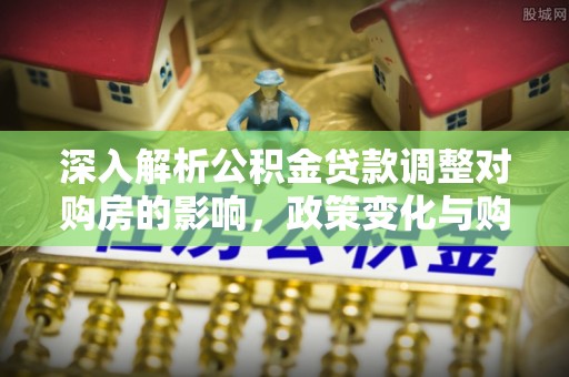 嘉黎深入解析公积金贷款调整对购房的影响，政策变化与购房者选择