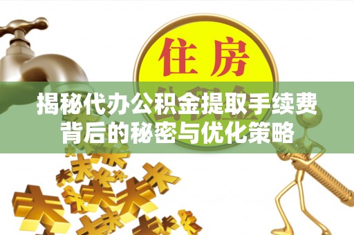 嘉黎揭秘代办公积金提取手续费背后的秘密与优化策略
