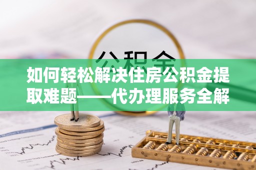 嘉黎如何轻松解决住房公积金提取难题——代办理服务全解析
