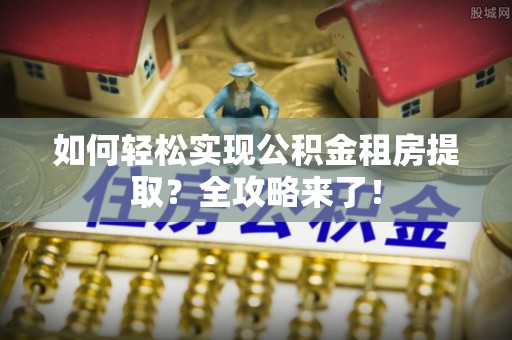 嘉黎如何轻松实现公积金租房提取？全攻略来了！