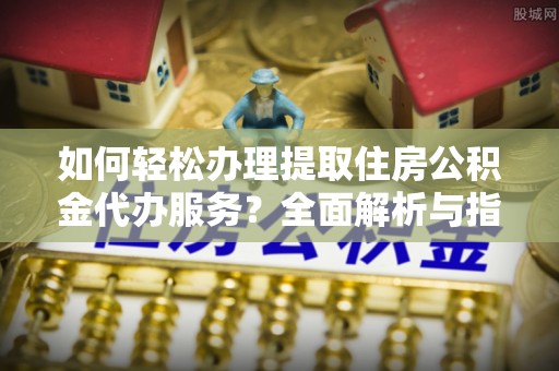 嘉黎如何轻松办理提取住房公积金代办服务？全面解析与指南