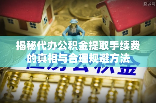 嘉黎揭秘代办公积金提取手续费的真相与合理规避方法