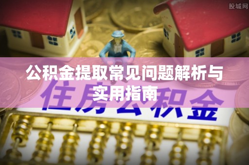 嘉黎公积金提取常见问题解析与实用指南
