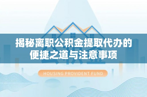 嘉黎揭秘离职公积金提取代办的便捷之道与注意事项
