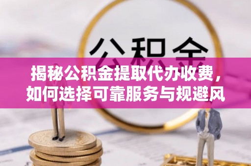 嘉黎揭秘公积金提取代办收费，如何选择可靠服务与规避风险