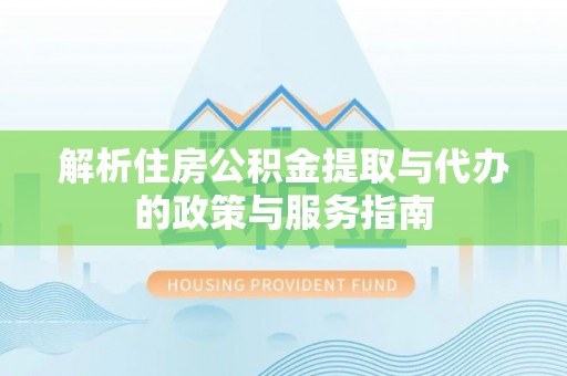 嘉黎解析住房公积金提取与代办的政策与服务指南
