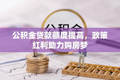 嘉黎公积金贷款额度提高，政策红利助力购房梦