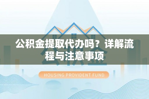 嘉黎公积金提取代办吗？详解流程与注意事项