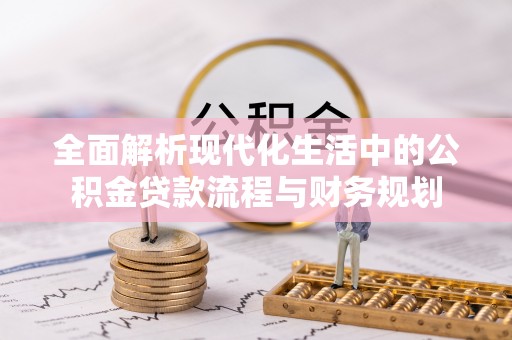 嘉黎全面解析现代化生活中的公积金贷款流程与财务规划