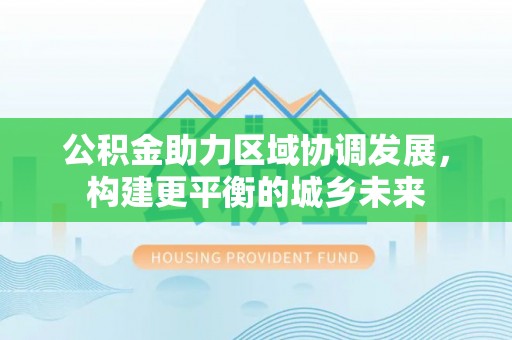 嘉黎公积金助力区域协调发展，构建更平衡的城乡未来