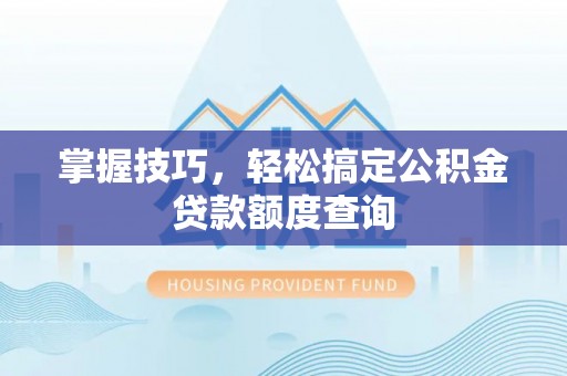 嘉黎掌握技巧，轻松搞定公积金贷款额度查询