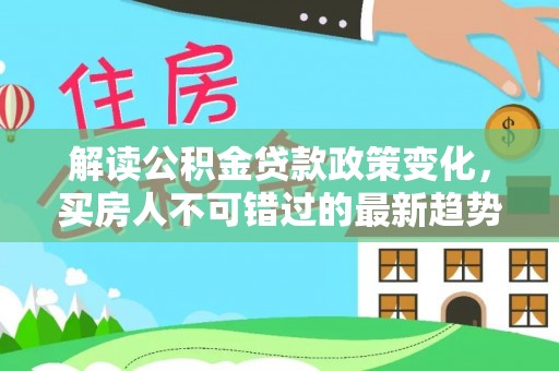 嘉黎解读公积金贷款政策变化，买房人不可错过的最新趋势