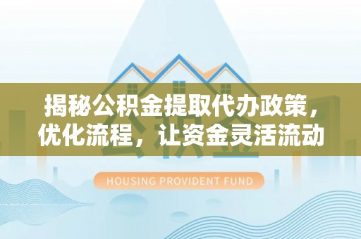 嘉黎揭秘公积金提取代办政策，优化流程，让资金灵活流动