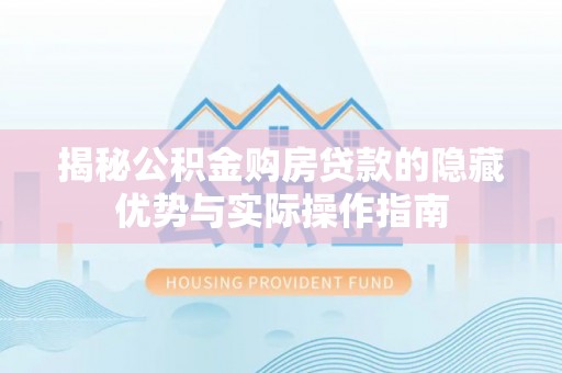 嘉黎揭秘公积金购房贷款的隐藏优势与实际操作指南