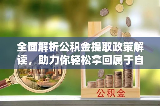 嘉黎全面解析公积金提取政策解读，助力你轻松拿回属于自己的钱