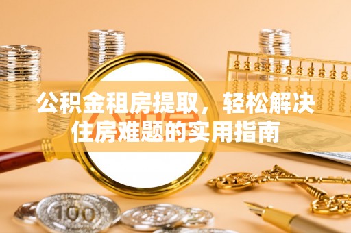 嘉黎公积金租房提取，轻松解决住房难题的实用指南