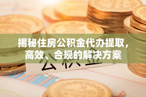 嘉黎揭秘住房公积金代办提取，高效、合规的解决方案