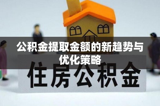 嘉黎公积金提取金额的新趋势与优化策略