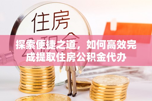 嘉黎探索便捷之道，如何高效完成提取住房公积金代办