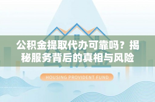 嘉黎公积金提取代办可靠吗？揭秘服务背后的真相与风险