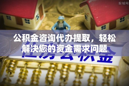 嘉黎公积金咨询代办提取，轻松解决您的资金需求问题