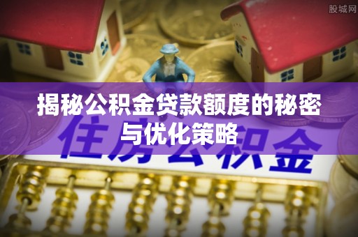 嘉黎揭秘公积金贷款额度的秘密与优化策略