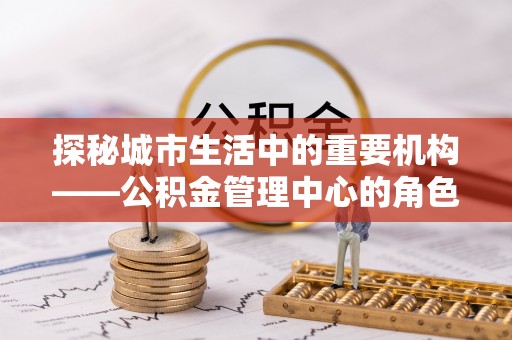 嘉黎探秘城市生活中的重要机构——公积金管理中心的角色与意义