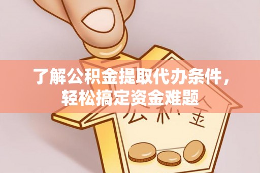 嘉黎了解公积金提取代办条件，轻松搞定资金难题