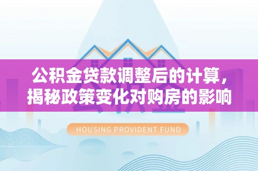 嘉黎公积金贷款调整后的计算，揭秘政策变化对购房的影响