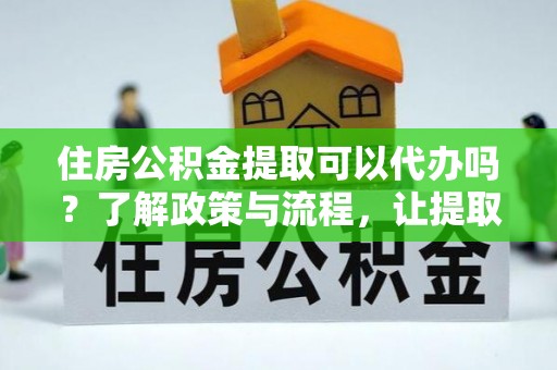 嘉黎住房公积金提取可以代办吗？了解政策与流程，让提取更便捷