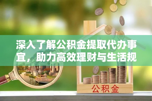 嘉黎深入了解公积金提取代办事宜，助力高效理财与生活规划